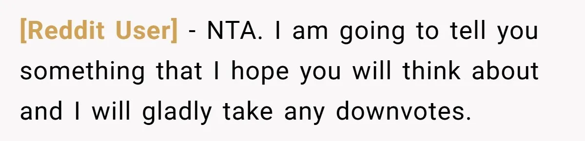 [Reddit User] − NTA. I am going to tell you something that I hope you will think about and I will gladly take any downvotes.