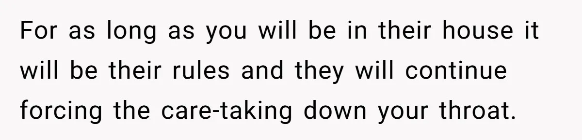 Teen Breaks Down After Being Told To Take Care Of Disabled Sister Forever For as long as you will be in their house it will be their rules and they will continue forcing the care-taking down your throat.