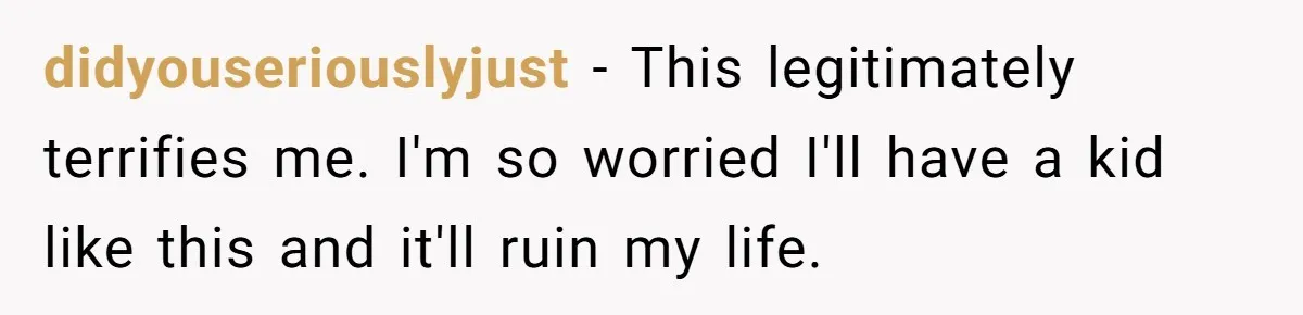 Teen Breaks Down After Being Told To Take Care Of Disabled Sister Forever didyouseriouslyjust − This legitimately terrifies me. I'm so worried I'll have a kid like this and it'll ruin my life.