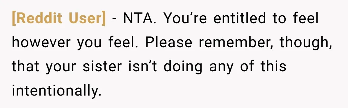[Reddit User] − NTA. You’re entitled to feel however you feel. Please remember, though, that your sister isn’t doing any of this intentionally.