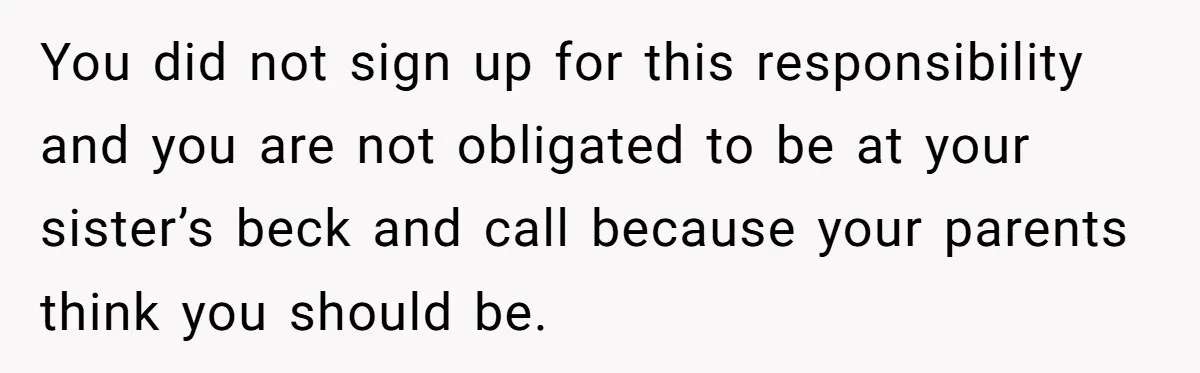 Teen Breaks Down After Being Told To Take Care Of Disabled Sister Forever You did not sign up for this responsibility and you are not obligated to be at your sister’s beck and call because your parents think you should be.