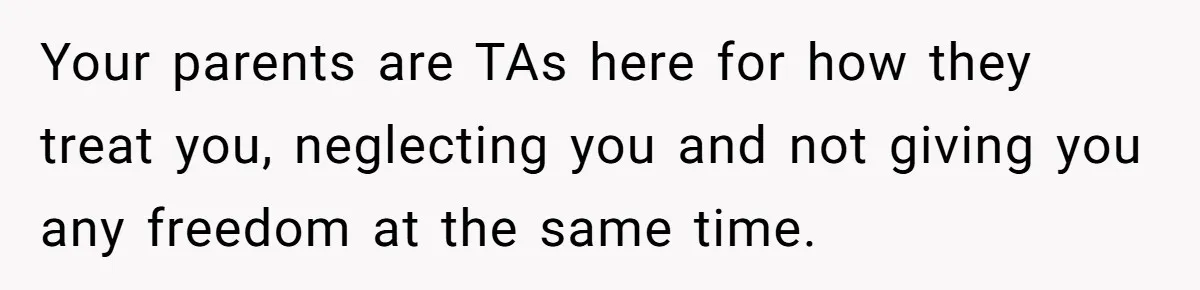 Teen Breaks Down After Being Told To Take Care Of Disabled Sister Forever Your parents are TAs here for how they treat you, neglecting you and not giving you any freedom at the same time.