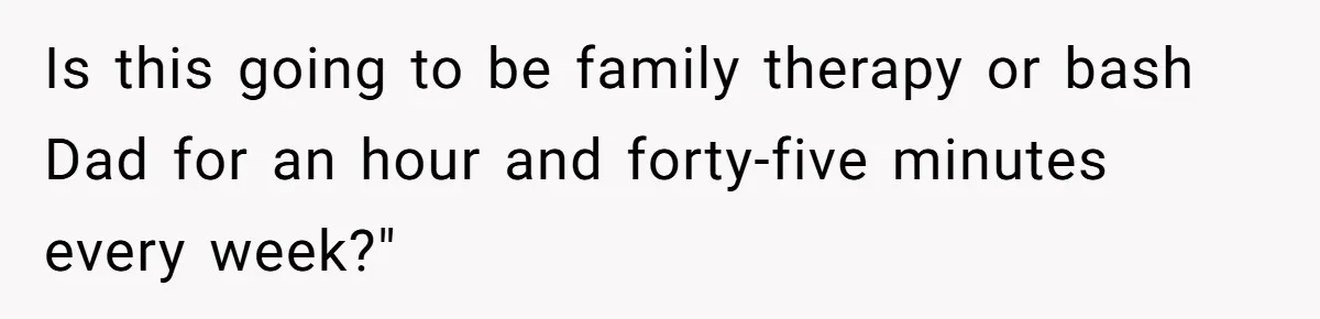 Dad Is To Walk Out On Family Therapy After Only Three Sessions, Despite Being Emotionally Absent For Two Decades Is this going to be family therapy or bash Dad for an hour and forty-five minutes every week?"