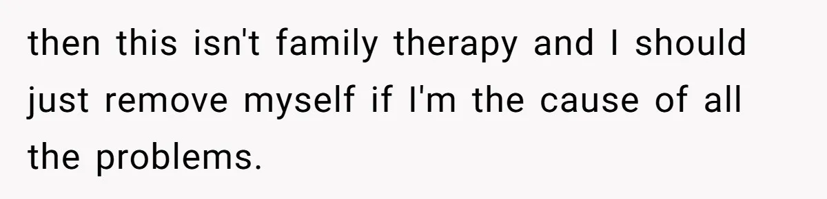 Dad Is To Walk Out On Family Therapy After Only Three Sessions, Despite Being Emotionally Absent For Two Decades then this isn't family therapy and I should just remove myself if I'm the cause of all the problems.