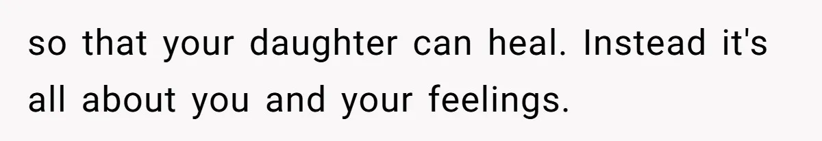 Dad Is To Walk Out On Family Therapy After Only Three Sessions, Despite Being Emotionally Absent For Two Decades so that your daughter can heal. Instead it's all about you and your feelings.