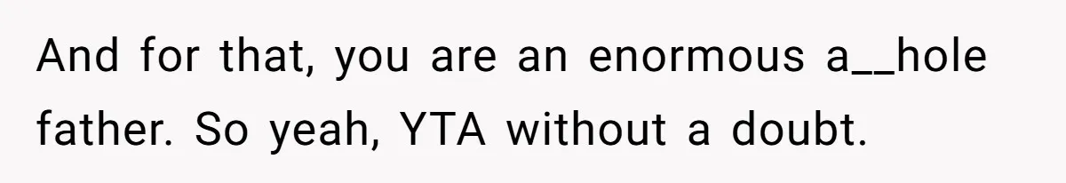 Dad Is To Walk Out On Family Therapy After Only Three Sessions, Despite Being Emotionally Absent For Two Decades And for that, you are an enormous a__hole father. So yeah, YTA without a doubt.