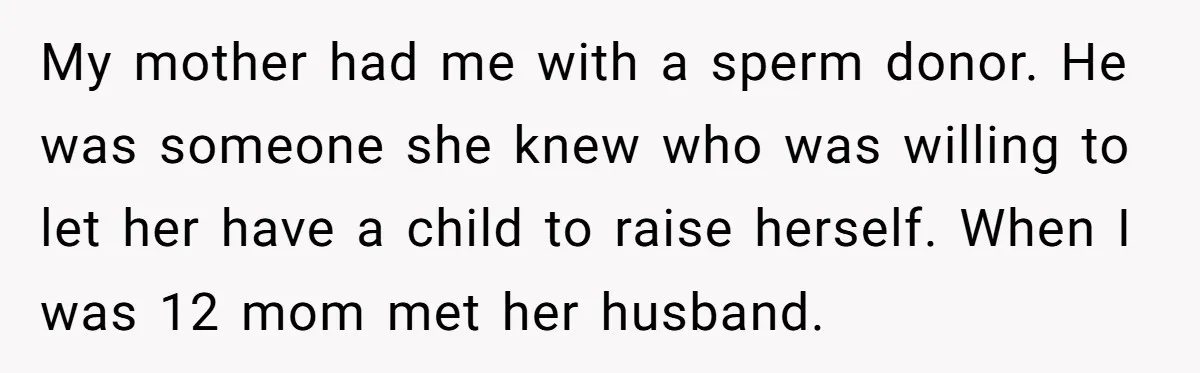 She Told Her Mother That Her Stepfamily Was Not Her Family - And Didn’t Owe Them a Penny My mother had me with a sperm donor. He was someone she knew who was willing to let her have a child to raise herself. When I was 12 mom...