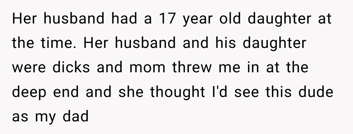 She Told Her Mother That Her Stepfamily Was Not Her Family - And Didn’t Owe Them a Penny Her husband had a 17 year old daughter at the time. Her husband and his daughter were dicks and mom threw me in at the deep end and she thought...