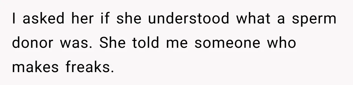 She Told Her Mother That Her Stepfamily Was Not Her Family - And Didn’t Owe Them a Penny I asked her if she understood what a sperm donor was. She told me someone who makes freaks.