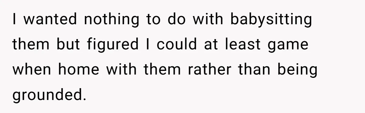 She Told Her Mother That Her Stepfamily Was Not Her Family - And Didn’t Owe Them a Penny I wanted nothing to do with babysitting them but figured I could at least game when home with them rather than being grounded.