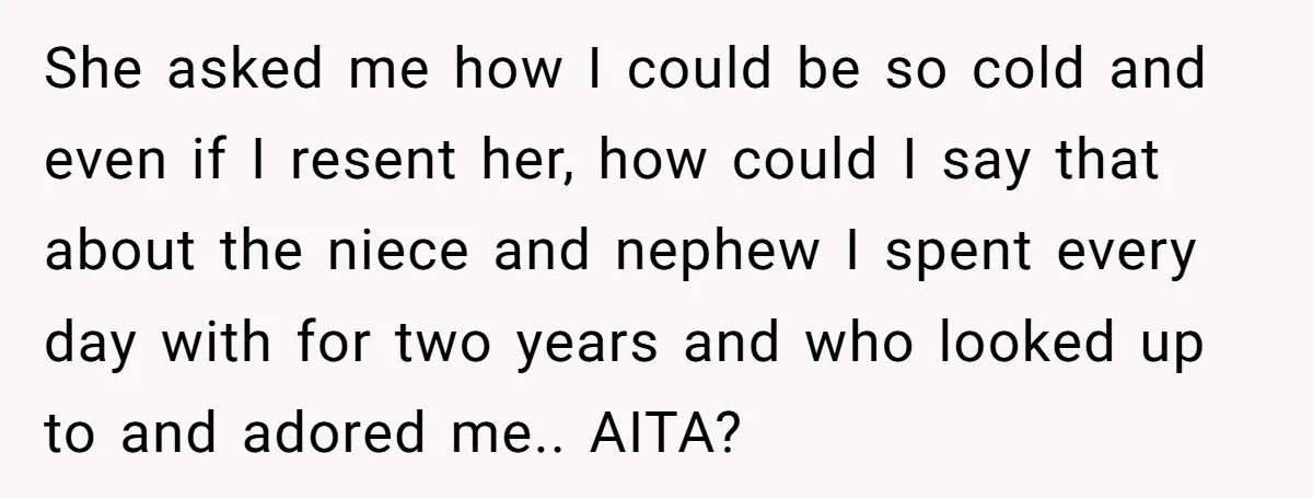 She Told Her Mother That Her Stepfamily Was Not Her Family - And Didn’t Owe Them a Penny She asked me how I could be so cold and even if I resent her, how could I say that about the niece and nephew I spent every day with...