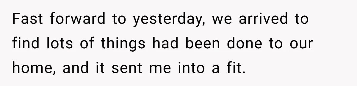 Man Hires Mom To Housesit, Returns To A Disaster Zone And Gets Called Ungrateful Fast forward to yesterday, we arrived to find lots of things had been done to our home, and it sent me into a fit.