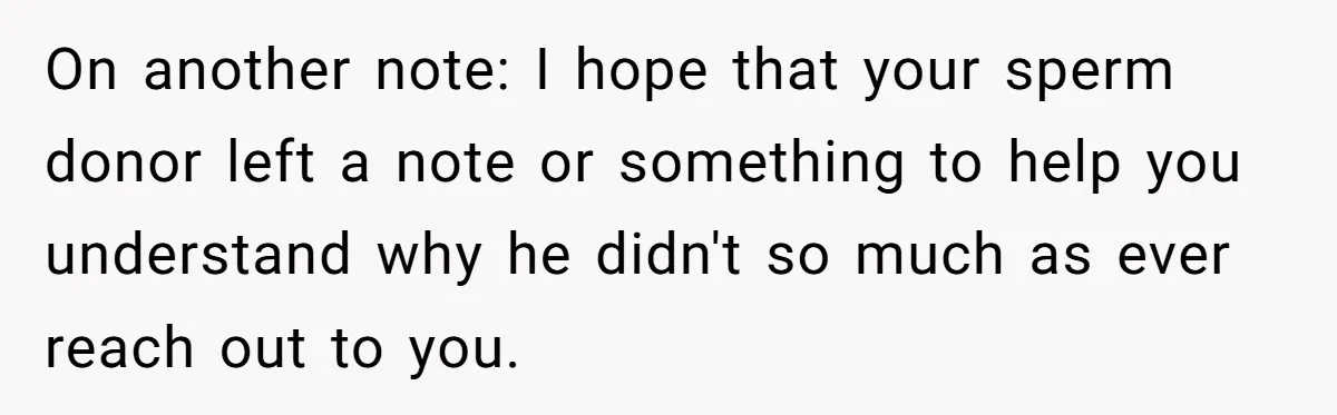 She Told Her Mother That Her Stepfamily Was Not Her Family - And Didn’t Owe Them a Penny On another note: I hope that your sperm donor left a note or something to help you understand why he didn't so much as ever reach out to you.