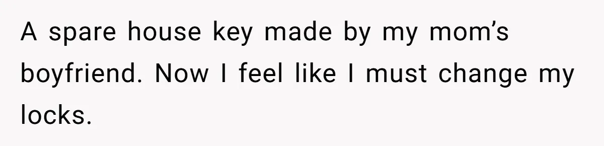 Man Hires Mom To Housesit, Returns To A Disaster Zone And Gets Called Ungrateful A spare house key made by my mom’s boyfriend. Now I feel like I must change my locks.
