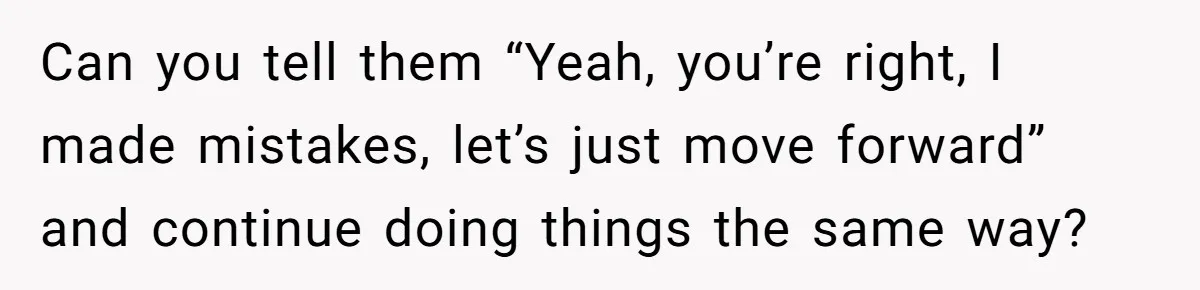 Dad Is To Walk Out On Family Therapy After Only Three Sessions, Despite Being Emotionally Absent For Two Decades Can you tell them “Yeah, you’re right, I made mistakes, let’s just move forward” and continue doing things the same way?