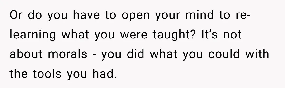Dad Is To Walk Out On Family Therapy After Only Three Sessions, Despite Being Emotionally Absent For Two Decades Or do you have to open your mind to re-learning what you were taught? It’s not about morals - you did what you could with the tools you had.