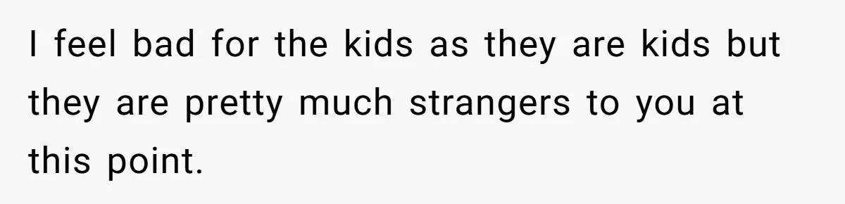 She Told Her Mother That Her Stepfamily Was Not Her Family - And Didn’t Owe Them a Penny I feel bad for the kids as they are kids but they are pretty much strangers to you at this point.
