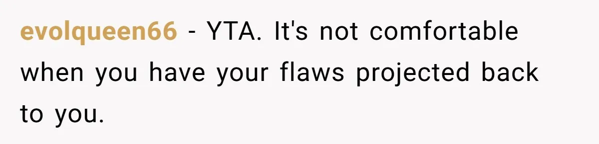 Dad Is To Walk Out On Family Therapy After Only Three Sessions, Despite Being Emotionally Absent For Two Decades evolqueen66 − YTA. It's not comfortable when you have your flaws projected back to you.