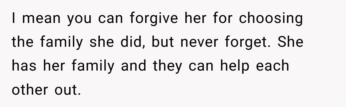 She Told Her Mother That Her Stepfamily Was Not Her Family - And Didn’t Owe Them a Penny I mean you can forgive her for choosing the family she did, but never forget. She has her family and they can help each other out.