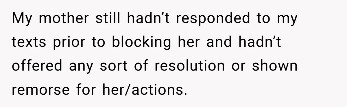 Man Hires Mom To Housesit, Returns To A Disaster Zone And Gets Called Ungrateful My mother still hadn’t responded to my texts prior to blocking her and hadn’t offered any sort of resolution or shown remorse for her/actions.