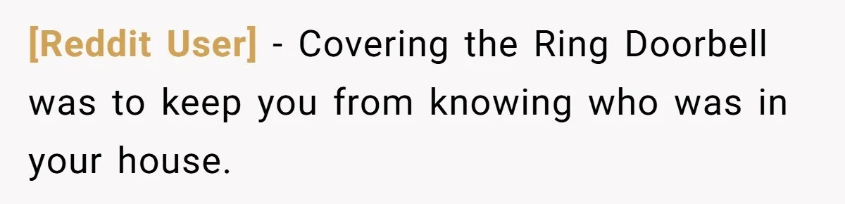 [Reddit User] − Covering the Ring Doorbell was to keep you from knowing who was in your house.