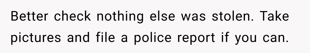 Man Hires Mom To Housesit, Returns To A Disaster Zone And Gets Called Ungrateful Better check nothing else was stolen. Take pictures and file a police report if you can.