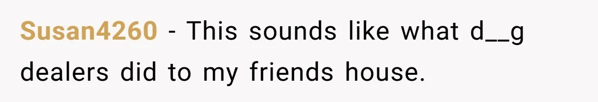 Man Hires Mom To Housesit, Returns To A Disaster Zone And Gets Called Ungrateful Susan4260 − This sounds like what d__g dealers did to my friends house.