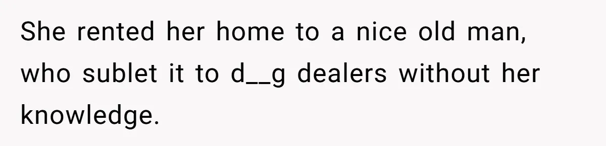 Man Hires Mom To Housesit, Returns To A Disaster Zone And Gets Called Ungrateful She rented her home to a nice old man, who sublet it to d__g dealers without her knowledge.