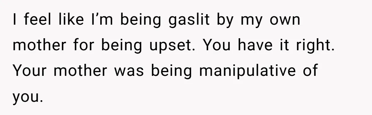 Man Hires Mom To Housesit, Returns To A Disaster Zone And Gets Called Ungrateful I feel like I’m being gaslit by my own mother for being upset. You have it right. Your mother was being manipulative of you.