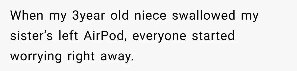 Niece Swallows AirPod, Aunt Connects AirPod To Phone And Tries To Hear It Through Her Stomach When my 3year old niece swallowed my sister’s left AirPod, everyone started worrying right away.