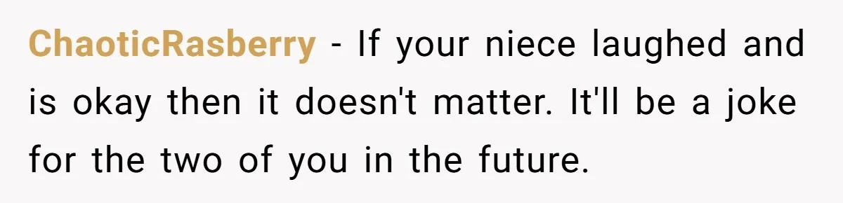 Niece Swallows AirPod, Aunt Connects AirPod To Phone And Tries To Hear It Through Her Stomach ChaoticRasberry − If your niece laughed and is okay then it doesn't matter. It'll be a joke for the two of you in the future.