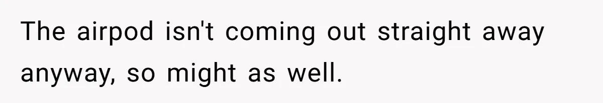 Niece Swallows AirPod, Aunt Connects AirPod To Phone And Tries To Hear It Through Her Stomach The airpod isn't coming out straight away anyway, so might as well.
