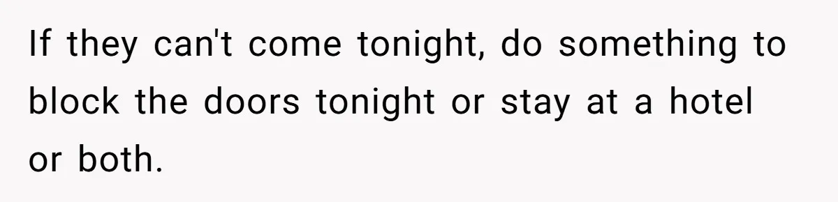 Man Hires Mom To Housesit, Returns To A Disaster Zone And Gets Called Ungrateful If they can't come tonight, do something to block the doors tonight or stay at a hotel or both.