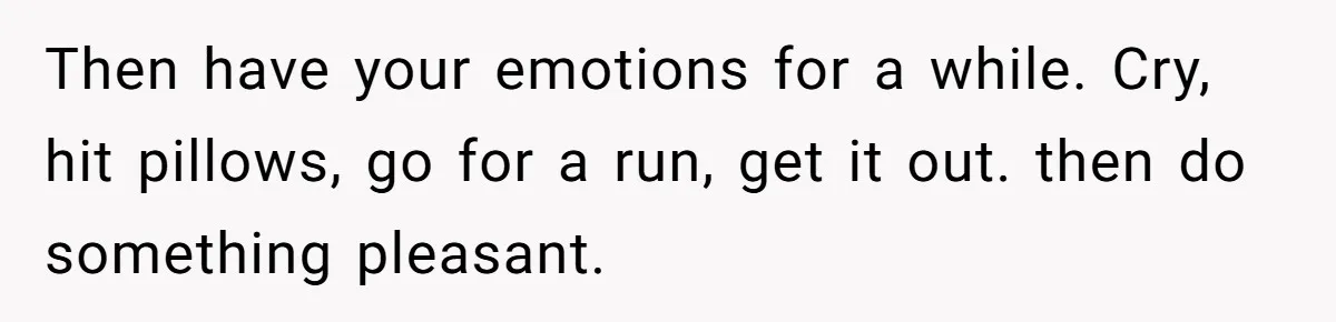 Man Hires Mom To Housesit, Returns To A Disaster Zone And Gets Called Ungrateful Then have your emotions for a while. Cry, hit pillows, go for a run, get it out. then do something pleasant.