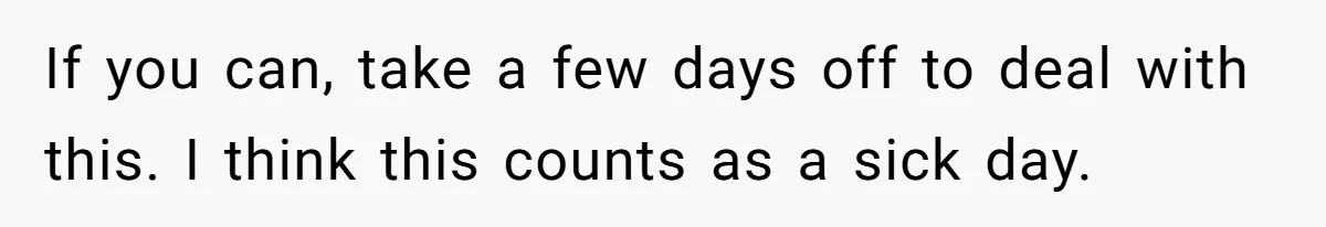 Man Hires Mom To Housesit, Returns To A Disaster Zone And Gets Called Ungrateful If you can, take a few days off to deal with this. I think this counts as a sick day.
