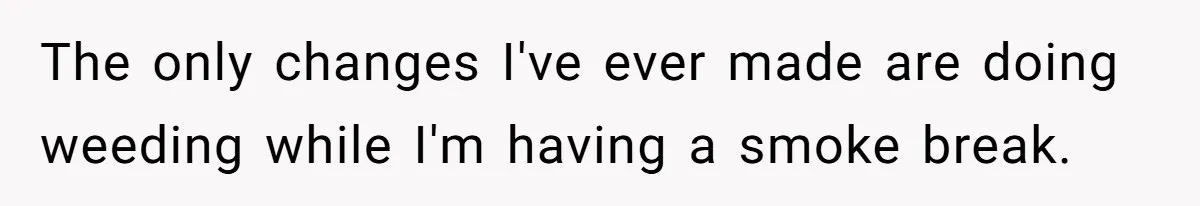 Man Hires Mom To Housesit, Returns To A Disaster Zone And Gets Called Ungrateful The only changes I've ever made are doing weeding while I'm having a smoke break.