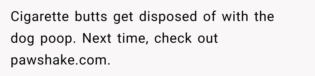 Man Hires Mom To Housesit, Returns To A Disaster Zone And Gets Called Ungrateful Cigarette butts get disposed of with the dog poop. Next time, check out pawshake.com.