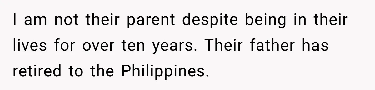 Widower Sells Family Home and Gives Stepchildren $10K Each After They Refuse to Contribute I am not their parent despite being in their lives for over ten years. Their father has retired to the Philippines.