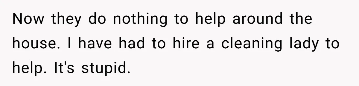 Widower Sells Family Home and Gives Stepchildren $10K Each After They Refuse to Contribute Now they do nothing to help around the house. I have had to hire a cleaning lady to help. It's stupid.