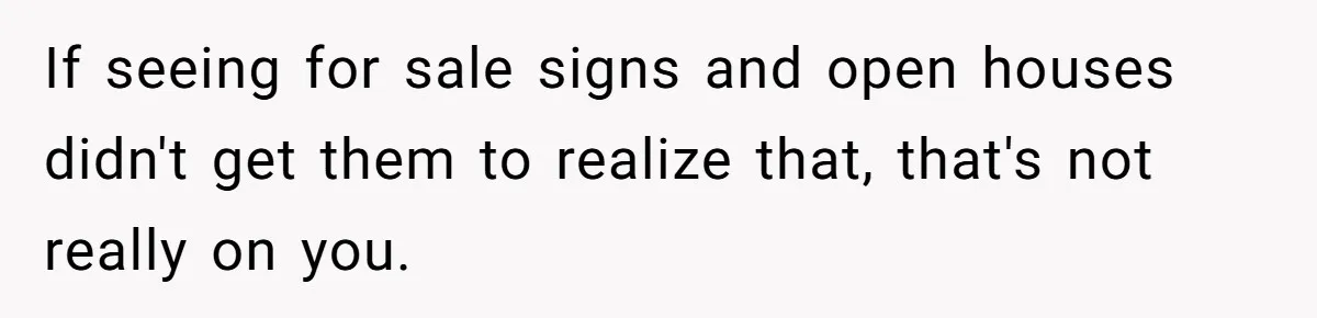Widower Sells Family Home and Gives Stepchildren $10K Each After They Refuse to Contribute If seeing for sale signs and open houses didn't get them to realize that, that's not really on you.