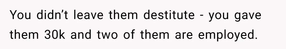 Widower Sells Family Home and Gives Stepchildren $10K Each After They Refuse to Contribute You didn’t leave them destitute - you gave them 30k and two of them are employed.