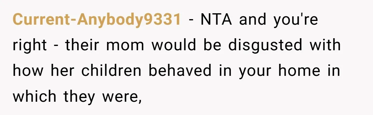 Widower Sells Family Home and Gives Stepchildren $10K Each After They Refuse to Contribute Current-Anybody9331 − NTA and you're right - their mom would be disgusted with how her children behaved in your home in which they were,