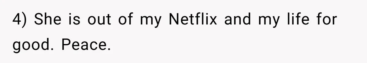 Generous Woman Turns Her Mooching Best Friend Into A Confused Netflix Wanderer With Daily Logouts 4) She is out of my Netflix and my life for good. Peace.
