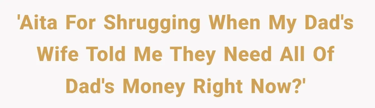 He Shrugged at His Dad’s Wife When She Demanded All of His Money 'AITA for shrugging when my dad's wife told me they need all of dad's money right now?'