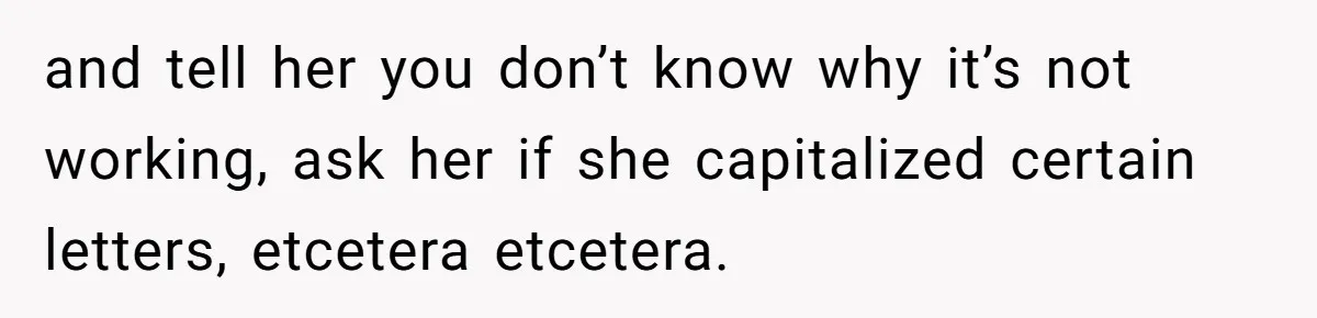 Generous Woman Turns Her Mooching Best Friend Into A Confused Netflix Wanderer With Daily Logouts and tell her you don’t know why it’s not working, ask her if she capitalized certain letters, etcetera etcetera.
