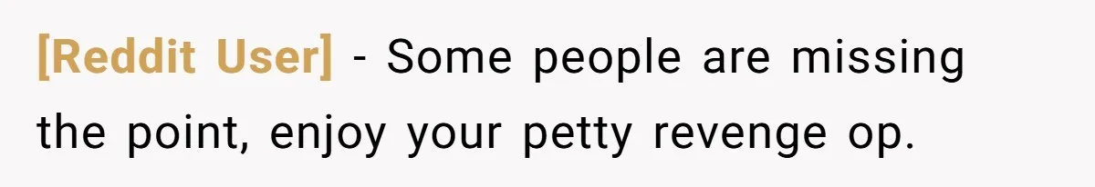 [Reddit User] − Some people are missing the point, enjoy your petty revenge op.