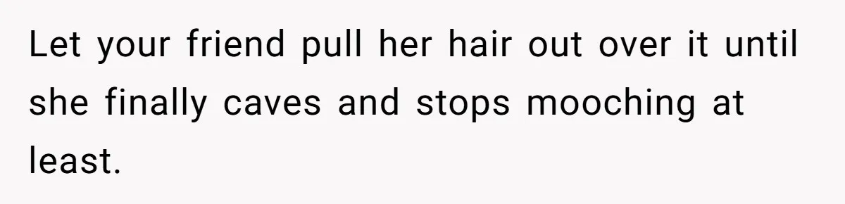 Generous Woman Turns Her Mooching Best Friend Into A Confused Netflix Wanderer With Daily Logouts Let your friend pull her hair out over it until she finally caves and stops mooching at least.