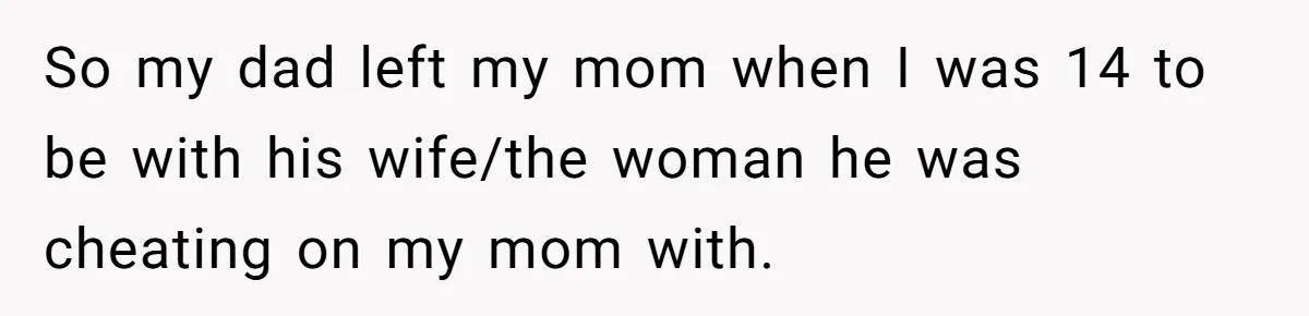 He Shrugged at His Dad’s Wife When She Demanded All of His Money So my dad left my mom when I was 14 to be with his wife/the woman he was cheating on my mom with.