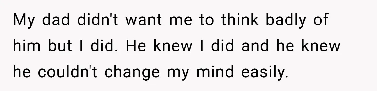He Shrugged at His Dad’s Wife When She Demanded All of His Money My dad didn't want me to think badly of him but I did. He knew I did and he knew he couldn't change my mind easily.