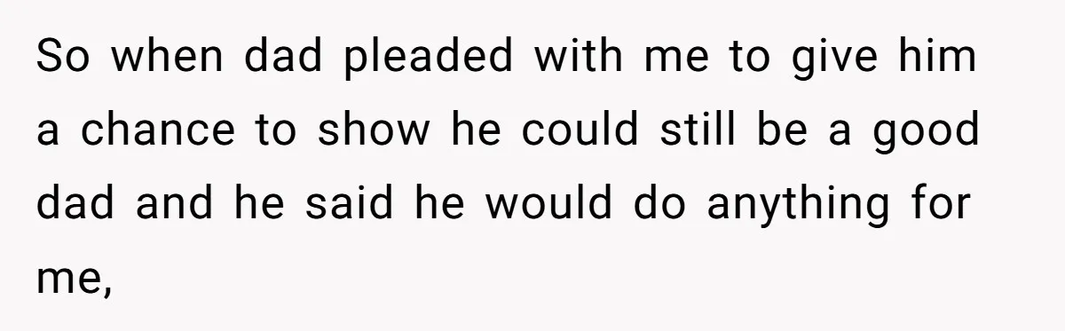 He Shrugged at His Dad’s Wife When She Demanded All of His Money So when dad pleaded with me to give him a chance to show he could still be a good dad and he said he would do anything for me,